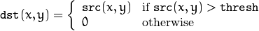 \texttt{dst} (x,y) = \fork{\texttt{src}(x,y)}{if $\texttt{src}(x,y) > \texttt{thresh}$}{0}{otherwise}