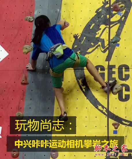 玩物尚志:中兴咔咔运动相机攀岩之旅