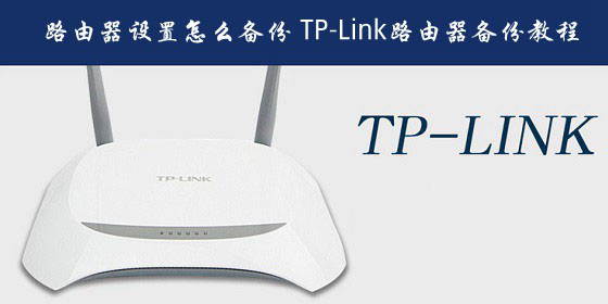 普联路由器设置怎么备份?TP-Link路由器备份配