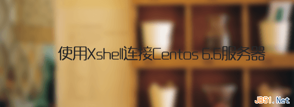 使用Xshell连接Centos 6.6服务器操作图文教程
