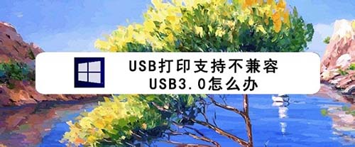 usb打印支持与usb3.0不兼容该怎么解决?_电脑常识_电脑基础